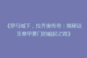 《罗马城下，拉齐奥传奇：揭秘这支意甲豪门的崛起之路》