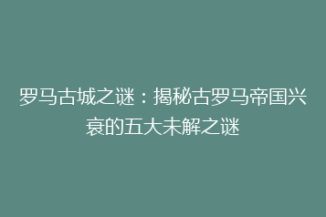 罗马古城之谜:揭秘古罗马帝国兴衰的五大未解之谜