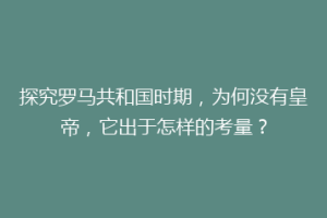探究罗马共和国时期，为何没有皇帝，它出于怎样的考量？