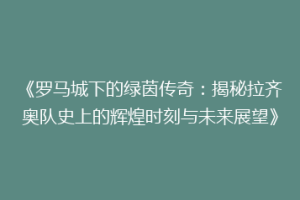 《罗马城下的绿茵传奇：揭秘拉齐奥队史上的辉煌时刻与未来展望》