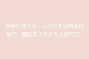 揭秘亚特兰大：从历史名城到现代都市，隐藏的十大不为人知奇迹！