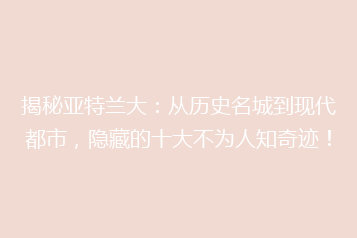 揭秘亚特兰大：从历史名城到现代都市，隐藏的十大不为人知奇迹！