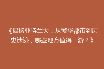 《揭秘亚特兰大:从繁华都市到历史遗迹,哪些地方值得一游?》