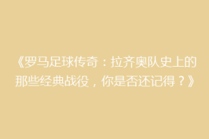 《罗马足球传奇：拉齐奥队史上的那些经典战役，你是否还记得？》