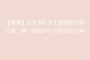 【揭秘】拉齐奥队史上的那些经典之战，哪一场是你心中的永恒经典？