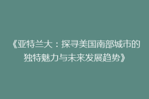 《亚特兰大：探寻美国南部城市的独特魅力与未来发展趋势》
