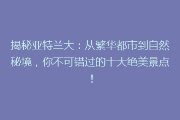揭秘亚特兰大:从繁华都市到自然秘境,你不可错过的十大绝美景点!
