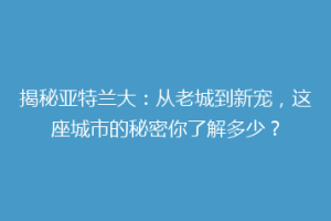 揭秘亚特兰大：从老城到新宠，这座城市的秘密你了解多少？