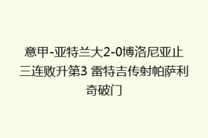 意甲-亚特兰大2-0博洛尼亚止三连败升第3 雷特吉传射帕萨利奇破门