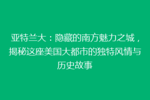 亚特兰大：隐藏的南方魅力之城，揭秘这座美国大都市的独特风情与历史故事