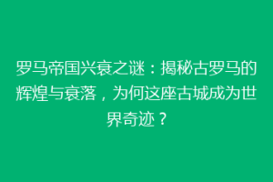 罗马帝国兴衰之谜：揭秘古罗马的辉煌与衰落，为何这座古城成为世界奇迹？