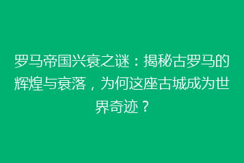罗马帝国兴衰之谜:揭秘古罗马的辉煌与衰落,为何这座古城成为世界奇迹?