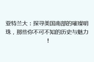 亚特兰大：探寻美国南部的璀璨明珠，那些你不可不知的历史与魅力！