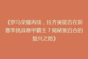 《罗马荣耀再续，拉齐奥能否在新赛季挑战意甲霸主？揭秘紫百合的复兴之路》