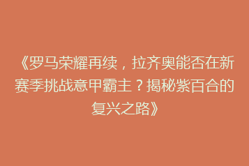 《罗马荣耀再续,拉齐奥能否在新赛季挑战意甲霸主?揭秘紫百合的复兴之路》