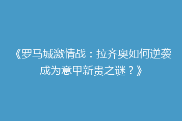 《罗马城激情战:拉齐奥如何逆袭成为意甲新贵之谜?》