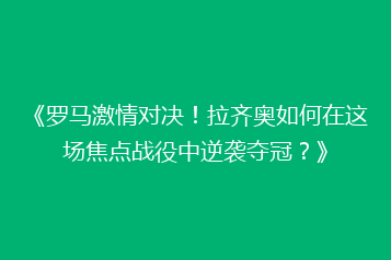 《罗马激情对决！拉齐奥如何在这场焦点战役中逆袭夺冠？》