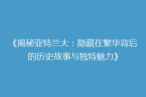 《揭秘亚特兰大：隐藏在繁华背后的历史故事与独特魅力》