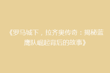 《罗马城下,拉齐奥传奇:揭秘蓝鹰队崛起背后的故事》