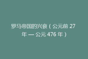 罗马帝国的兴衰（公元前 27 年 — 公元 476 年）