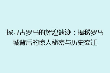 探寻古罗马的辉煌遗迹:揭秘罗马城背后的惊人秘密与历史变迁