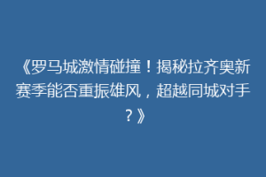 《罗马城激情碰撞！揭秘拉齐奥新赛季能否重振雄风，超越同城对手？》