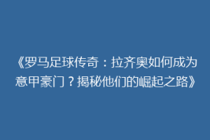 《罗马足球传奇：拉齐奥如何成为意甲豪门？揭秘他们的崛起之路》