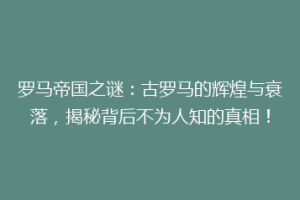 罗马帝国之谜：古罗马的辉煌与衰落，揭秘背后不为人知的真相！