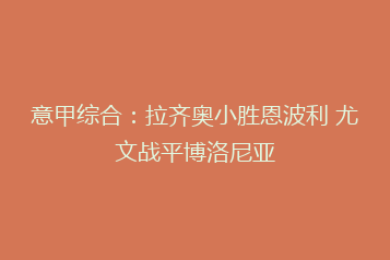 意甲综合：拉齐奥小胜恩波利 尤文战平博洛尼亚