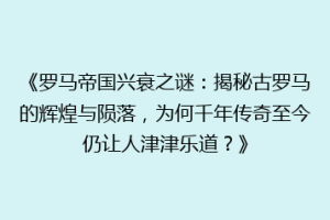 《罗马帝国兴衰之谜：揭秘古罗马的辉煌与陨落，为何千年传奇至今仍让人津津乐道？》