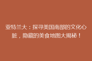 亚特兰大：探寻美国南部的文化心脏，隐藏的美食地图大揭秘！