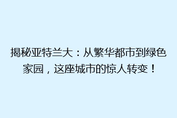 揭秘亚特兰大:从繁华都市到绿色家园,这座城市的惊人转变!