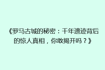 《罗马古城的秘密:千年遗迹背后的惊人真相,你敢揭开吗?》