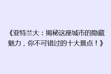 《亚特兰大:揭秘这座城市的隐藏魅力,你不可错过的十大景点!》
