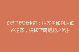 《罗马足球传奇：拉齐奥如何从低谷逆袭，揭秘蓝鹰崛起之路》