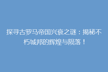 探寻古罗马帝国兴衰之谜:揭秘不朽城邦的辉煌与陨落!