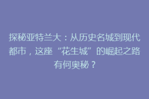 探秘亚特兰大：从历史名城到现代都市，这座“花生城”的崛起之路有何奥秘？