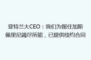 亚特兰大CEO：我们为留住加斯佩里尼竭尽所能，已提供续约合同