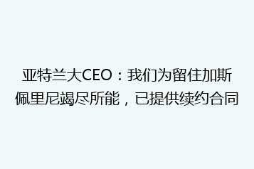 亚特兰大CEO:我们为留住加斯佩里尼竭尽所能,已提供续约合同