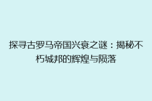 探寻古罗马帝国兴衰之谜：揭秘不朽城邦的辉煌与陨落