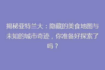 揭秘亚特兰大:隐藏的美食地图与未知的城市奇迹,你准备好探索了吗?