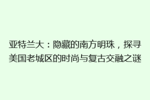 亚特兰大：隐藏的南方明珠，探寻美国老城区的时尚与复古交融之谜