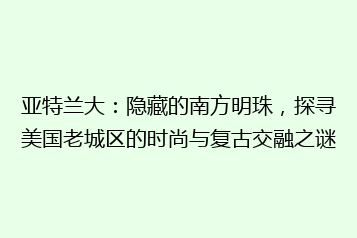 亚特兰大:隐藏的南方明珠,探寻美国老城区的时尚与复古交融之谜