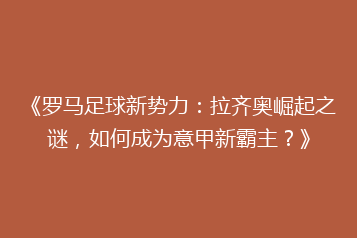 《罗马足球新势力:拉齐奥崛起之谜,如何成为意甲新霸主?》