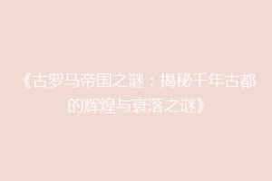《古罗马帝国之谜：揭秘千年古都的辉煌与衰落之谜》