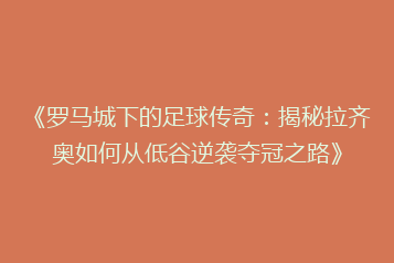 《罗马城下的足球传奇:揭秘拉齐奥如何从低谷逆袭夺冠之路》