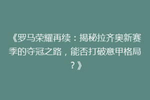 《罗马荣耀再续：揭秘拉齐奥新赛季的夺冠之路，能否打破意甲格局？》