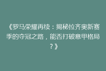 《罗马荣耀再续：揭秘拉齐奥新赛季的夺冠之路，能否打破意甲格局？》