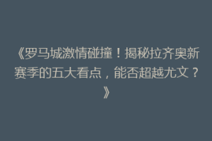 《罗马城激情碰撞！揭秘拉齐奥新赛季的五大看点，能否超越尤文？》
