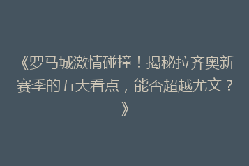 《罗马城激情碰撞!揭秘拉齐奥新赛季的五大看点,能否超越尤文?》